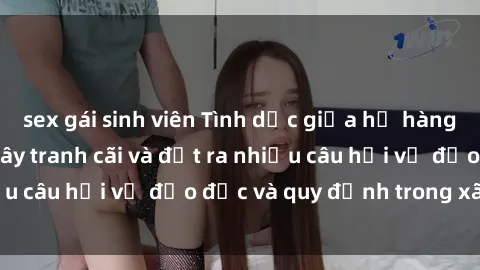 sex gái sinh viên Tình dục giữa họ hàng: Những sự kiện gây tranh cãi và đặt ra nhiều câu hỏi về đạo đức và quy định trong xã hội.