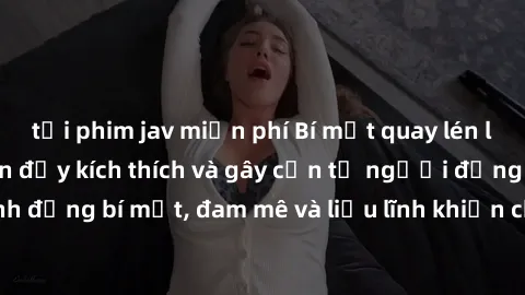 tải phim jav miễn phí Bí mật quay lén làm tình: Câu chuyện đầy kích thích và gây cấn từ người đứng sau camera. Hành động bí mật, đam mê và liều lĩnh khiến cho tình yêu trở nên mãnh liệt hơn bao giờ hế