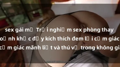 sex gái mỹ Trải nghiệm sex phòng thay đồ: Khi những khoảnh khắc đầy kích thích đem lại cảm giác mãnh liệt và thú vị trong không gian hẹp hòi.