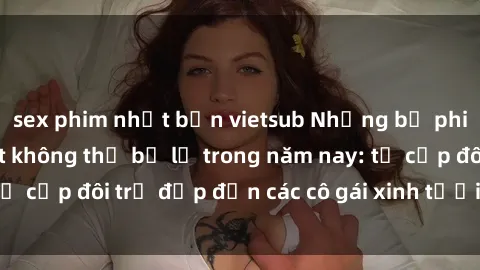 sex phim nhật bản vietsub Những bộ phim sex JAV hot nhất không thể bỏ lỡ trong năm nay: từ cặp đôi trẻ đẹp đến các cô gái xinh tươi đầy sức hút.