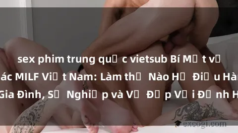 sex phim trung quốc vietsub Bí Mật về Cuộc Sống Của Các MILF Việt Nam: Làm thế Nào Họ Điều Hành Gia Đình, Sự Nghiệp và Vẻ Đẹp Với Định Hình Văn Hóa Đương Đại