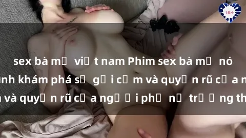 sex bà mẹ việt nam Phim sex bà mẹ nóng bỏng: Hành trình khám phá sự gợi cảm và quyến rũ của người phụ nữ trưởng thành.