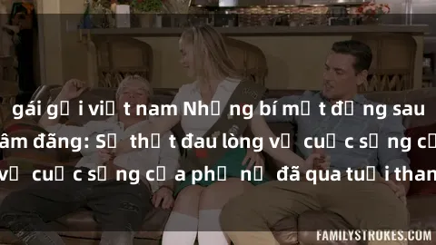 gái gọi việt nam Những bí mật đằng sau vẻ ngoài gái già dâm đãng: Sự thật đau lòng về cuộc sống của phụ nữ đã qua tuổi thanh xuân