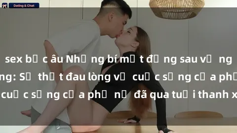 sex bắc âu Những bí mật đằng sau vẻ ngoài gái già dâm đãng: Sự thật đau lòng về cuộc sống của phụ nữ đã qua tuổi thanh xuân
