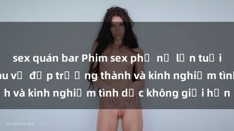 sex quán bar Phim sex phụ nữ lớn tuổi: Sức hút đằng sau vẻ đẹp trưởng thành và kinh nghiệm tình dục không giới hạn