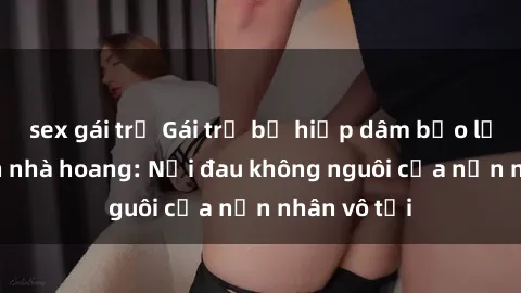 sex gái trẻ Gái trẻ bị hiếp dâm bạo lực trong căn nhà hoang: Nỗi đau không nguôi của nạn nhân vô tội