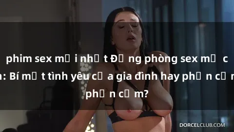 phim sex mới nhất Động phòng sex mẹ con: Bí mật tình yêu của gia đình hay phản cảm?