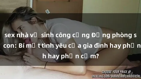 sex nhà vệ sinh công cộng Động phòng sex mẹ con: Bí mật tình yêu của gia đình hay phản cảm?