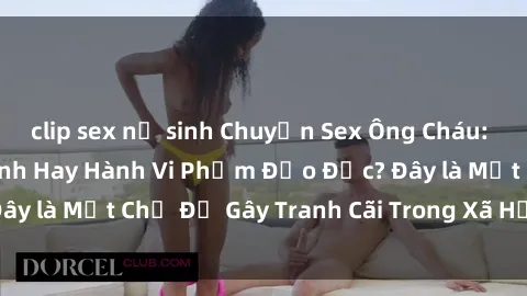 clip sex nữ sinh Chuyện Sex Ông Cháu: Mối Quan Hệ Gia Đình Hay Hành Vi Phạm Đạo Đức? Đây là Một Chủ Đề Gây Tranh Cãi Trong Xã Hội Hiện Nay.