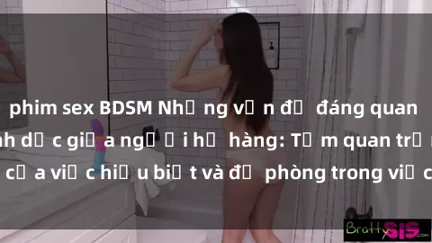 phim sex BDSM Những vấn đề đáng quan tâm về quan hệ tình dục giữa người họ hàng: Tầm quan trọng của việc hiểu biết và đề phòng trong việc tiếp xúc trong gia đình.