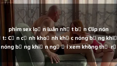phim sex loạn luân nhật bản Clip nóng phòng tắm gây sốt: Cận cảnh khoảnh khắc nóng bỏng khiến người xem không thể rời mắt