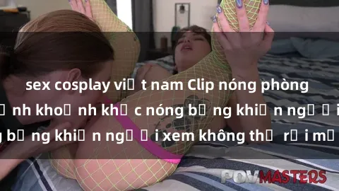 sex cosplay việt nam Clip nóng phòng tắm gây sốt: Cận cảnh khoảnh khắc nóng bỏng khiến người xem không thể rời mắt