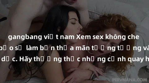 gangbang việt nam Xem sex không che HD miễn phí đảm bảo sẽ làm bạn thỏa mãn tưởng tượng và nhu cầu tình dục. Hãy thưởng thức những cảnh quay hấp dẫn và mãnh liệt ngay bây giờ!