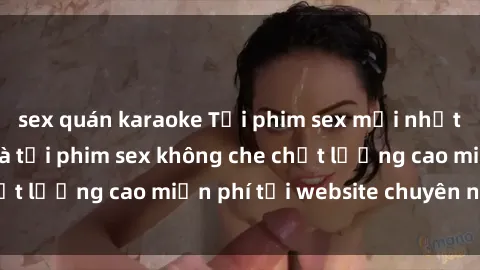sex quán karaoke Tải phim sex mới nhất hot nhất - Xem và tải phim sex không che chất lượng cao miễn phí tại website chuyên nghiệp.