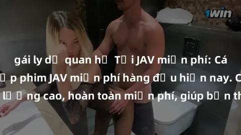 gái ly dị quan hệ Tải JAV miễn phí: Các trang web cung cấp phim JAV miễn phí hàng đầu hiện nay. Các tác phẩm chất lượng cao, hoàn toàn miễn phí, giúp bạn thỏa mãn niềm đam mê mà không tốn kém.