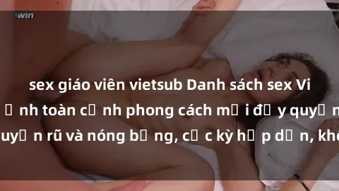 sex giáo viên vietsub Danh sách sex Việt Nam không che - Ảnh toàn cảnh phong cách mới đầy quyến rũ và nóng bỏng, cực kỳ hấp dẫn, không thể bỏ qua!