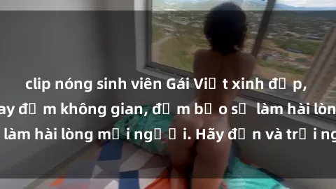 clip nóng sinh viên Gái Việt xinh đẹp, nồng nàn làm tình say đắm không gian, đảm bảo sẽ làm hài lòng mọi người. Hãy đến và trải nghiệm ngay!