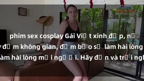 phim sex cosplay Gái Việt xinh đẹp, nồng nàn làm tình say đắm không gian, đảm bảo sẽ làm hài lòng mọi người. Hãy đến và trải nghiệm ngay!